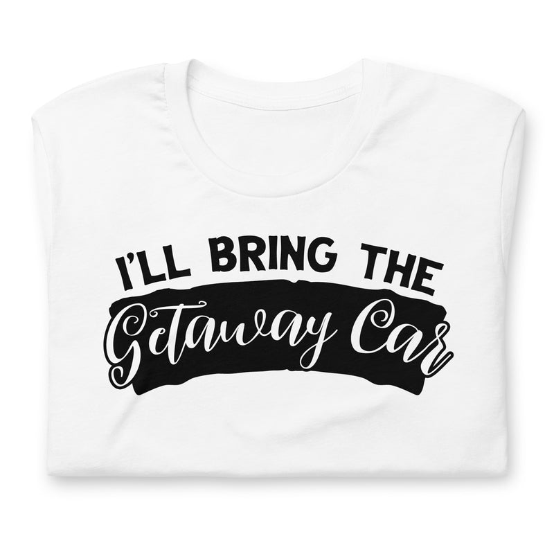 I'll Bring The Getaway Car Unisex t-shirt