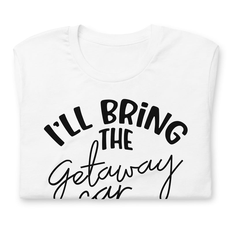 I'll Bring The Getaway Car Unisex t-shirt