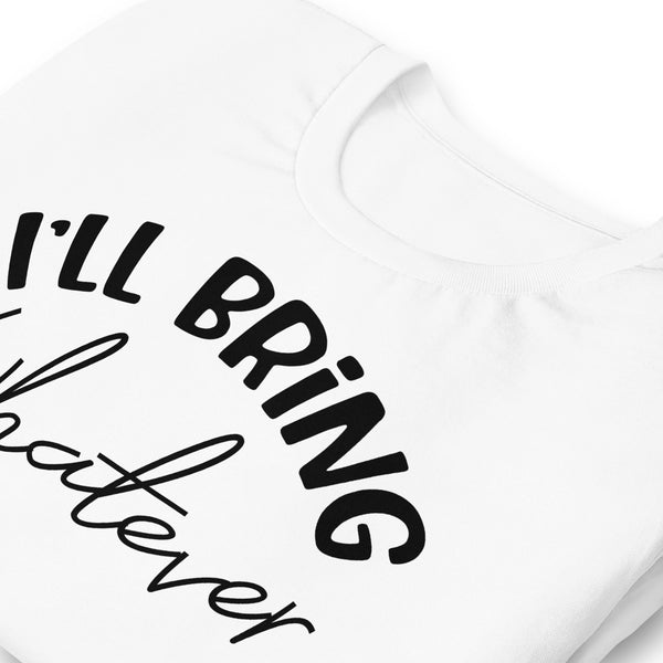 I'll Bring Whatever Unisex t-shirt