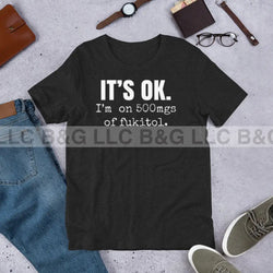 It's Ok I'm on 500 mgs of fukitol Unisex t-shirt