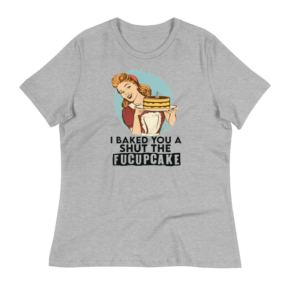 I Baked You a Shut The Fucupcake Women's Relaxed T-Shirt